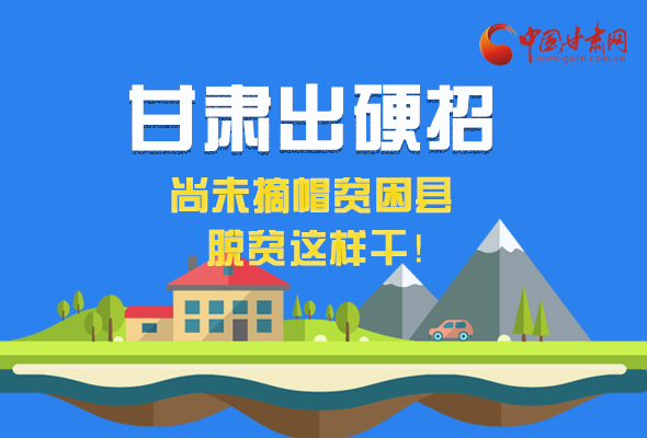 圖解|甘肅出硬招 尚未摘帽貧困縣這樣干！ 