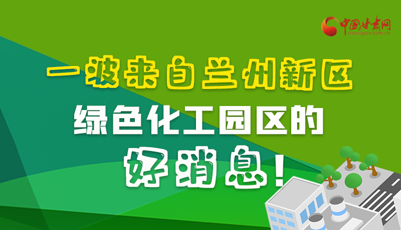 圖解|速看！一波來自蘭州新區(qū)綠色化工園區(qū)的好消息！