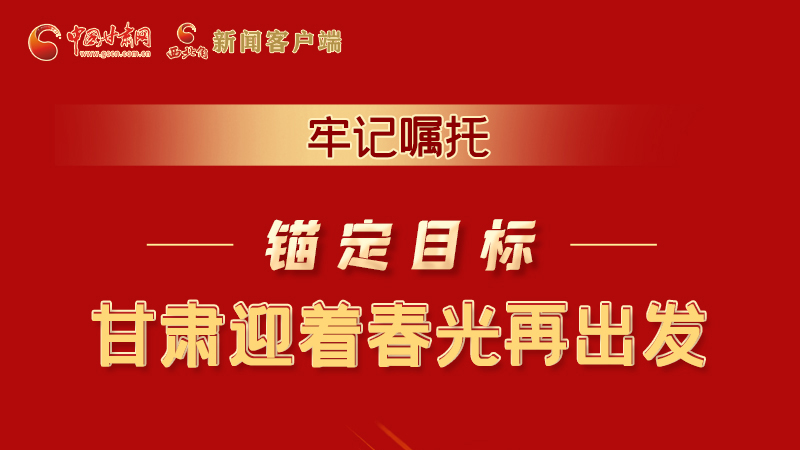圖解|牢記囑托，錨定目標，甘肅迎著春光再出發(fā)！