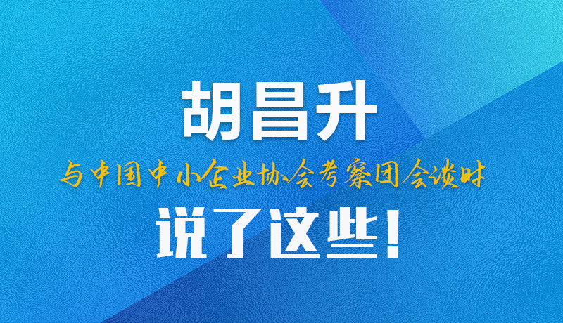 【甘快看】圖解|胡昌升與中國中小企業(yè)協(xié)會考察團(tuán)會談時說了這些！