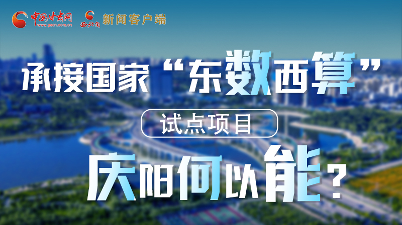 【香約慶陽(yáng) 包容天下】長(zhǎng)圖|承接國(guó)家“東數(shù)西算”試點(diǎn)項(xiàng)目 慶陽(yáng)何以能？