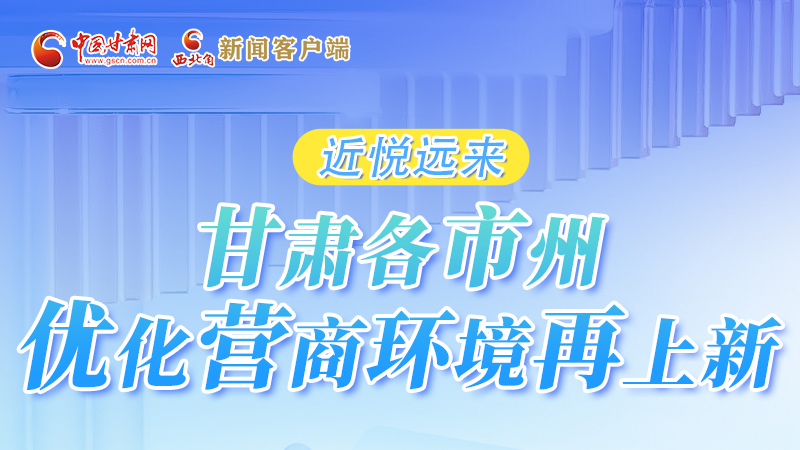 長(zhǎng)圖|近悅遠(yuǎn)來 甘肅各市州優(yōu)化營(yíng)商環(huán)境再上新