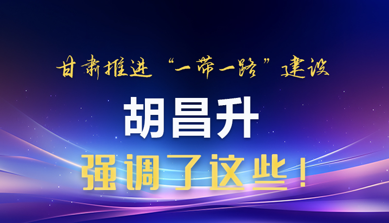 圖解|甘肅推進(jìn)“一帶一路”建設(shè) 胡昌升強(qiáng)調(diào)了這些！