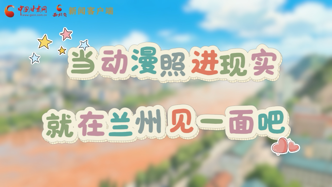 當(dāng)動漫照進(jìn)現(xiàn)實 就在蘭州見一面