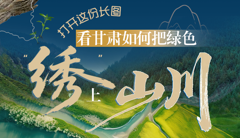 長(zhǎng)圖|打開(kāi)這份長(zhǎng)圖，看甘肅如何把綠色“繡”上山川