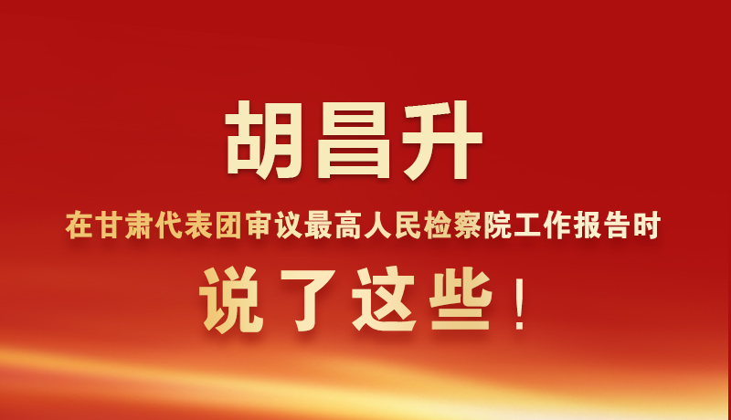 圖解|胡昌升在甘肅代表團(tuán)審議最高人民檢察院工作報(bào)告時(shí)說(shuō)了這些！