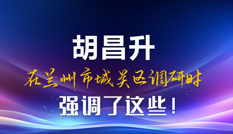 圖解|胡昌升在蘭州市城關(guān)區(qū)調(diào)研時強調(diào)了這些！